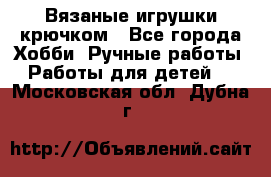 Вязаные игрушки крючком - Все города Хобби. Ручные работы » Работы для детей   . Московская обл.,Дубна г.